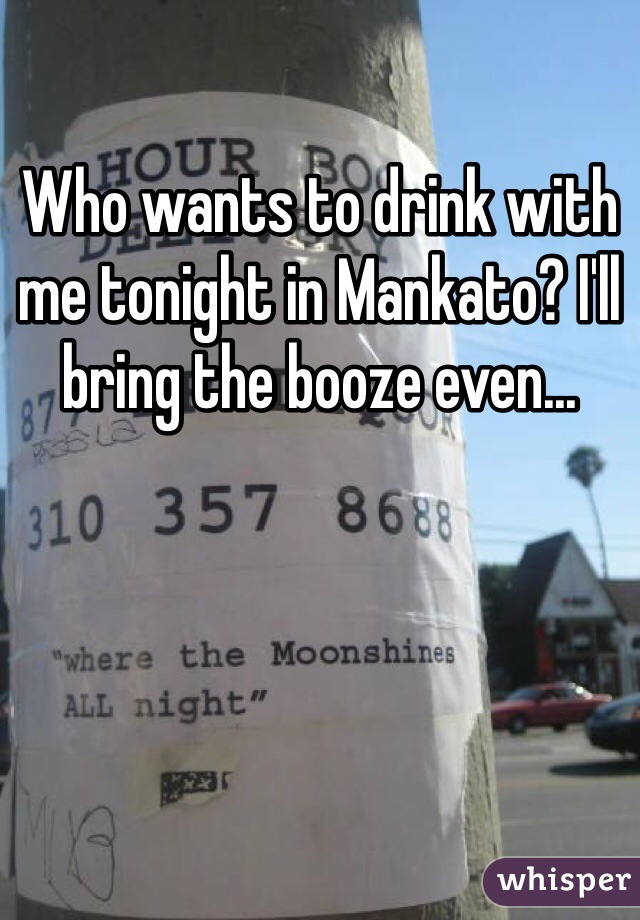 Who wants to drink with me tonight in Mankato? I'll bring the booze even...