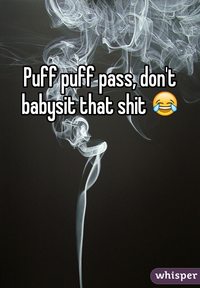 Puff puff pass, don't babysit that shit 😂