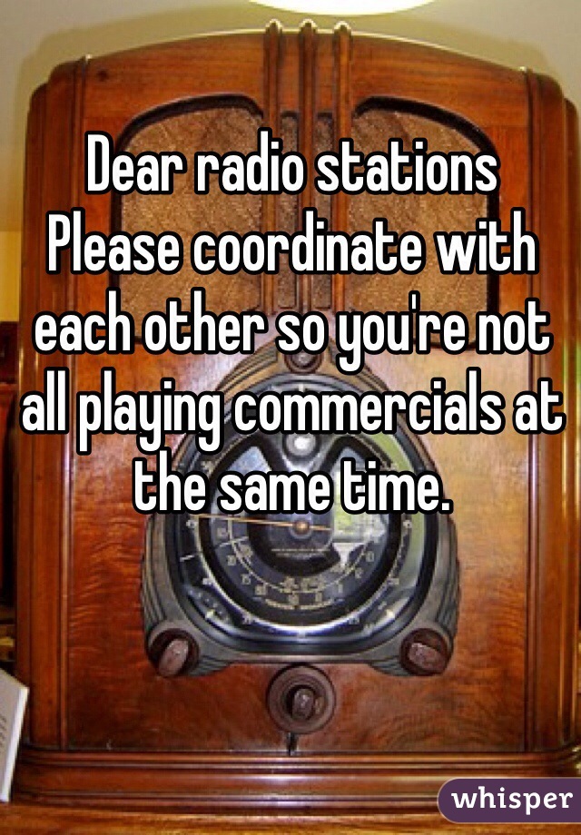 Dear radio stations
Please coordinate with each other so you're not all playing commercials at the same time. 