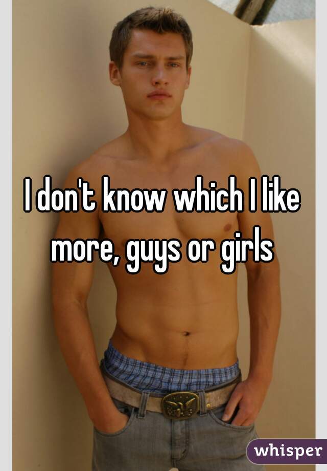 I don't know which I like more, guys or girls 