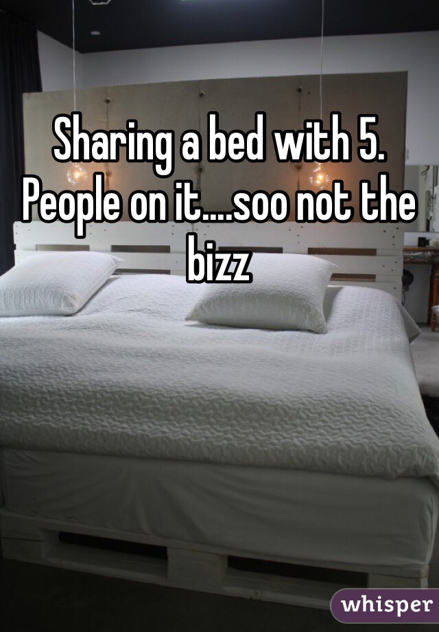 Sharing a bed with 5. People on it....soo not the bizz
