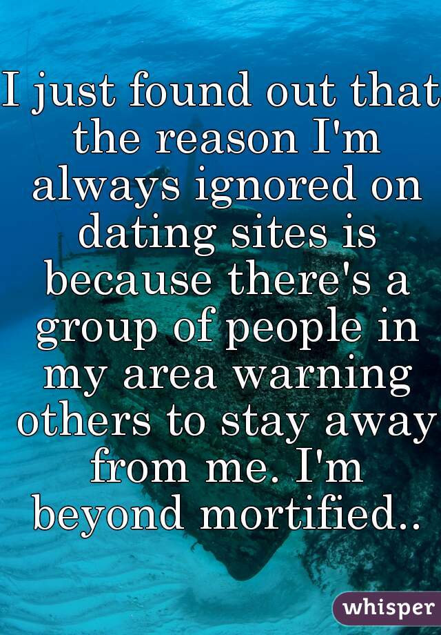 I just found out that the reason I'm always ignored on dating sites is because there's a group of people in my area warning others to stay away from me. I'm beyond mortified..