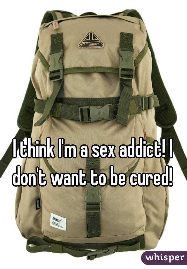 I think I'm a sex addict! I don't want to be cured! 