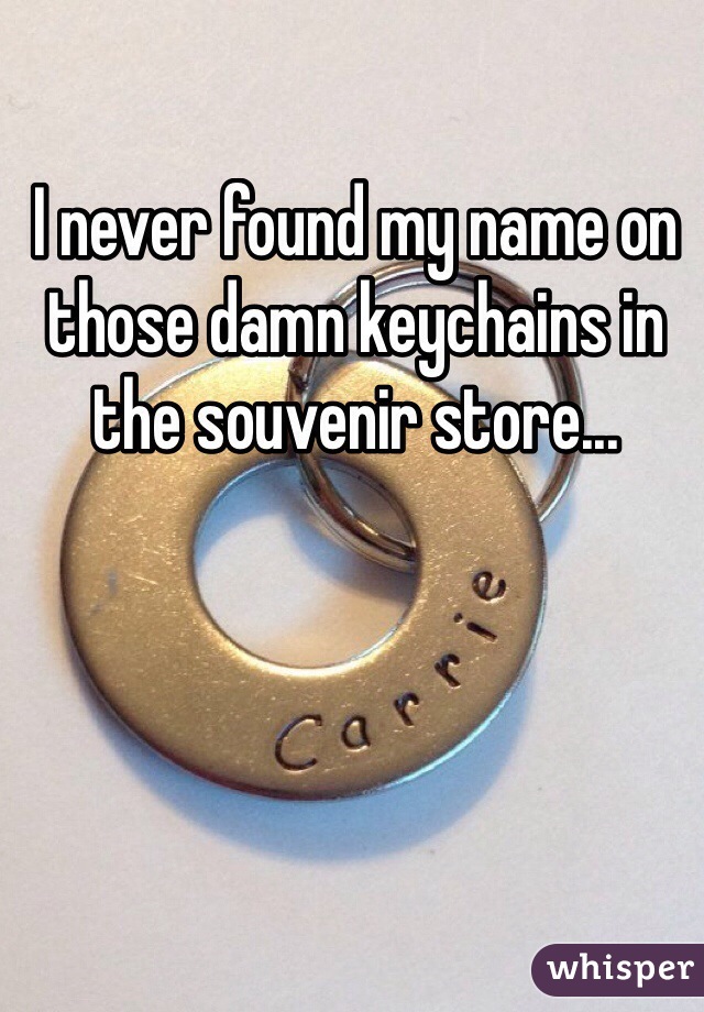 I never found my name on those damn keychains in the souvenir store...