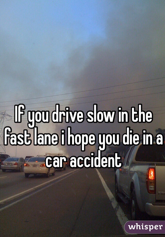 If you drive slow in the fast lane i hope you die in a car accident 