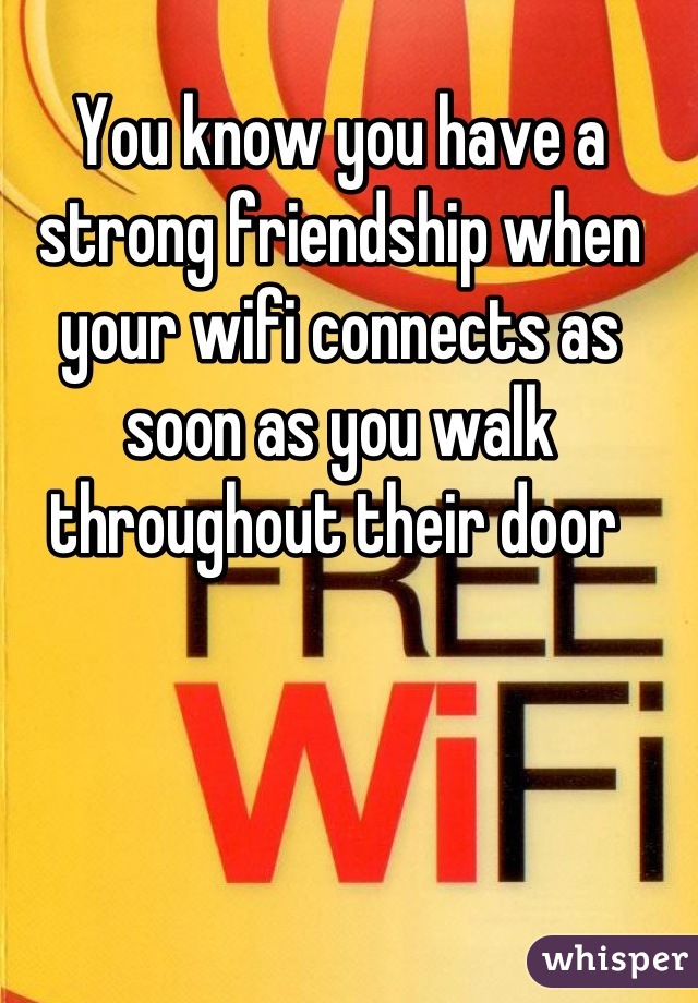 You know you have a strong friendship when your wifi connects as soon as you walk throughout their door 