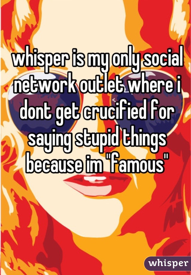 whisper is my only social network outlet where i dont get crucified for saying stupid things because im "famous"