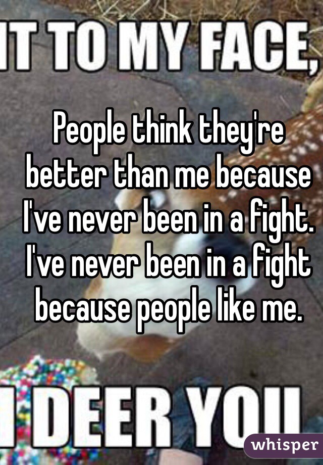People think they're better than me because I've never been in a fight. I've never been in a fight because people like me. 