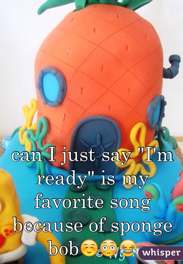 can I just say "I'm ready" is my favorite song because of sponge bob☺️😳😂