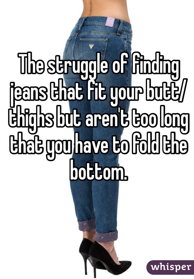The struggle of finding jeans that fit your butt/thighs but aren't too long that you have to fold the bottom. 