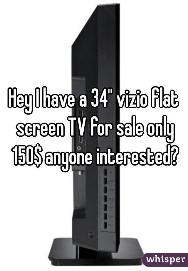 Hey I have a 34" vizio flat screen TV for sale only 150$ anyone interested?