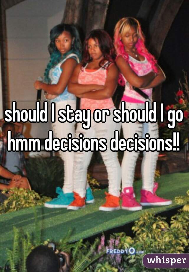 should I stay or should I go hmm decisions decisions!! 