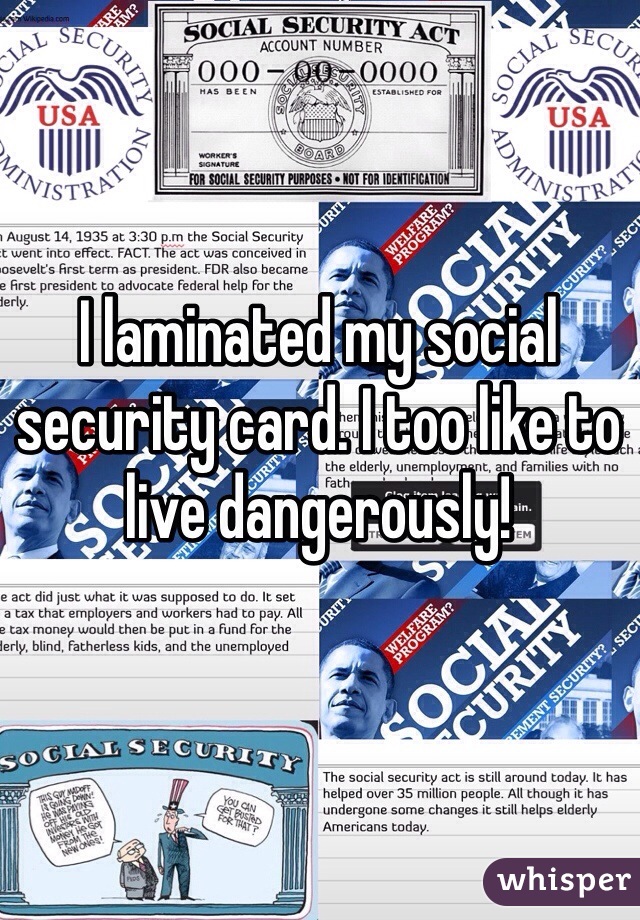 I laminated my social security card. I too like to live dangerously! 