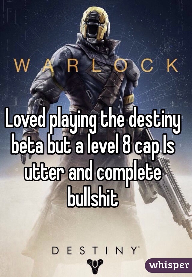 Loved playing the destiny beta but a level 8 cap Is utter and complete bullshit
