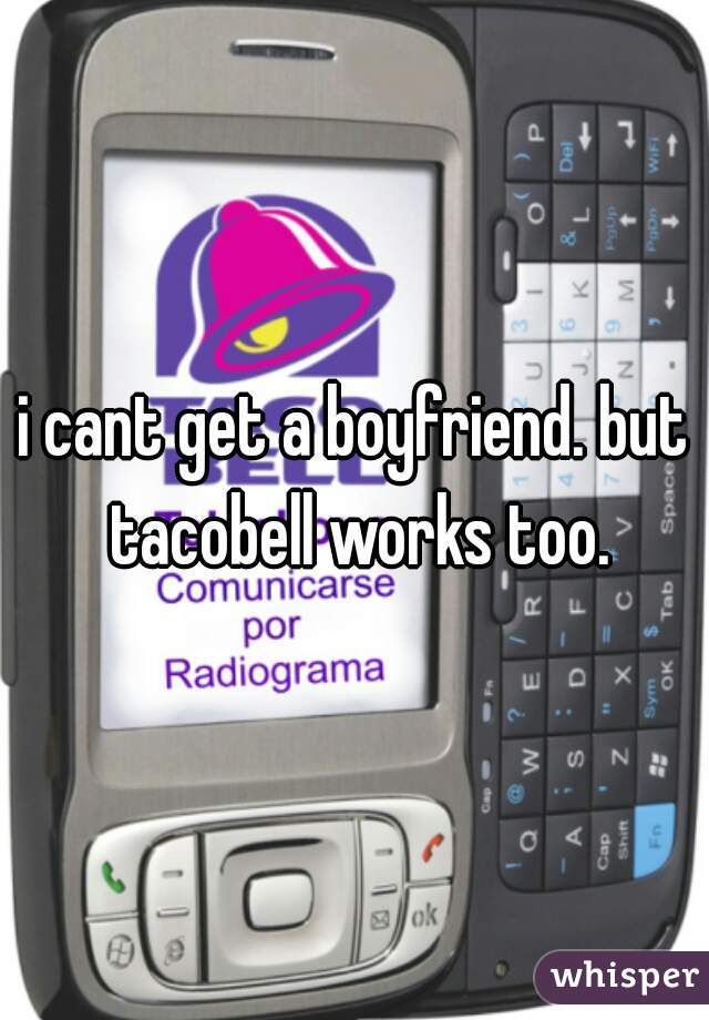 i cant get a boyfriend. but tacobell works too.
