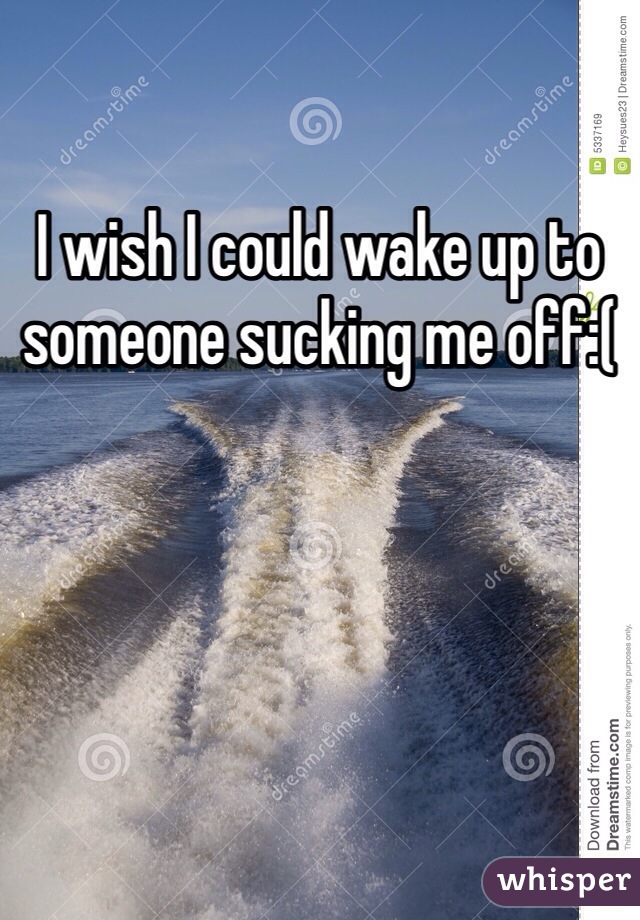 I wish I could wake up to someone sucking me off:(