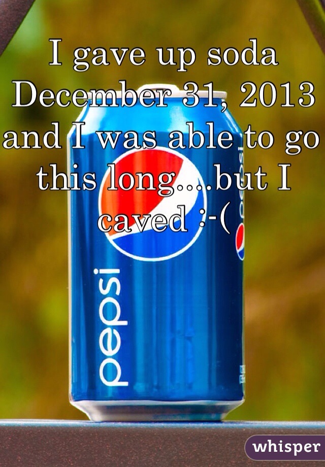 I gave up soda December 31, 2013 and I was able to go this long....but I caved :-(