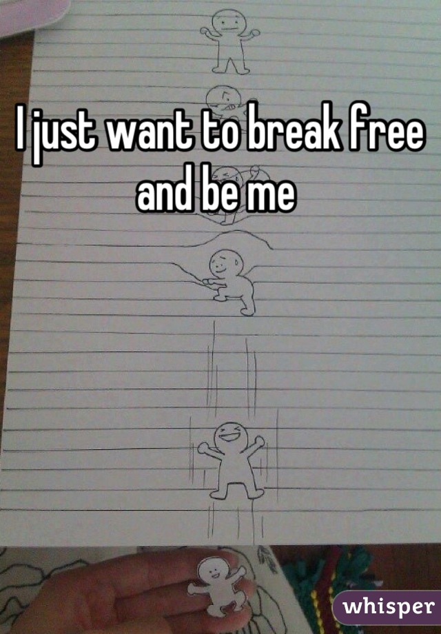 I just want to break free and be me 