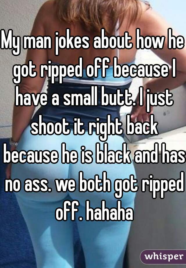 My man jokes about how he got ripped off because I have a small butt. I just shoot it right back because he is black and has no ass. we both got ripped off. hahaha