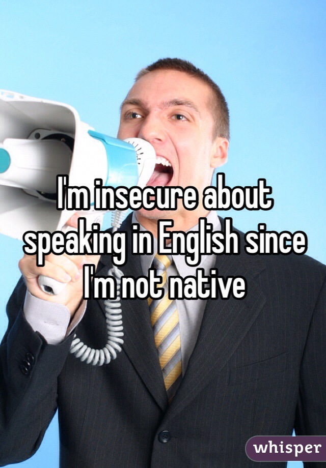 I'm insecure about speaking in English since I'm not native