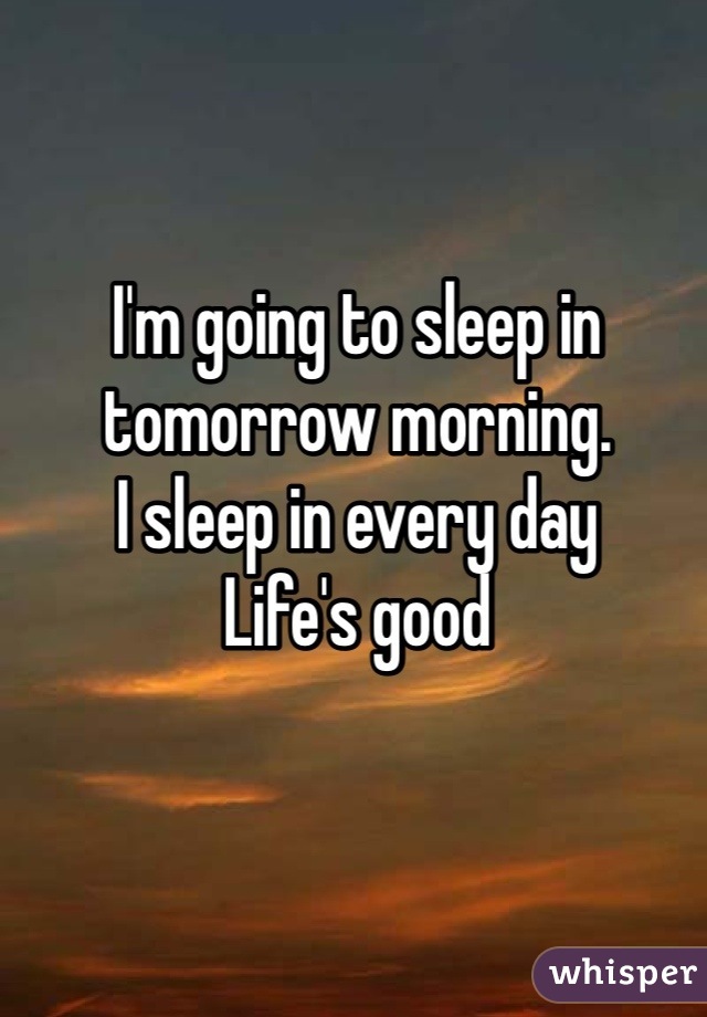 I'm going to sleep in tomorrow morning. 
I sleep in every day 
Life's good 