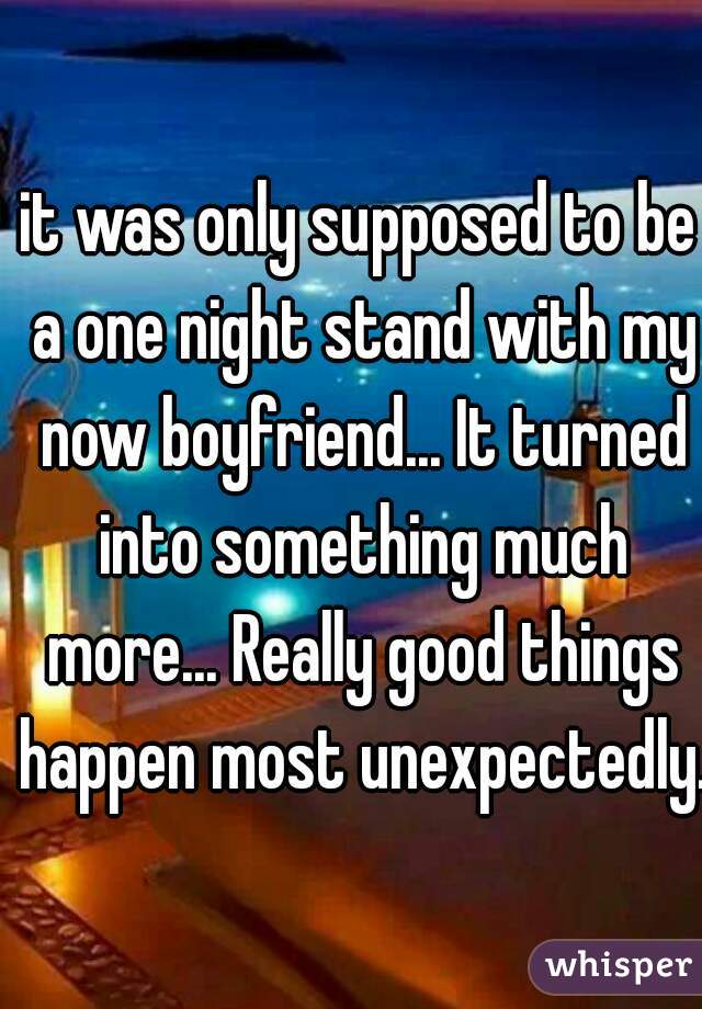 it was only supposed to be a one night stand with my now boyfriend... It turned into something much more... Really good things happen most unexpectedly.  