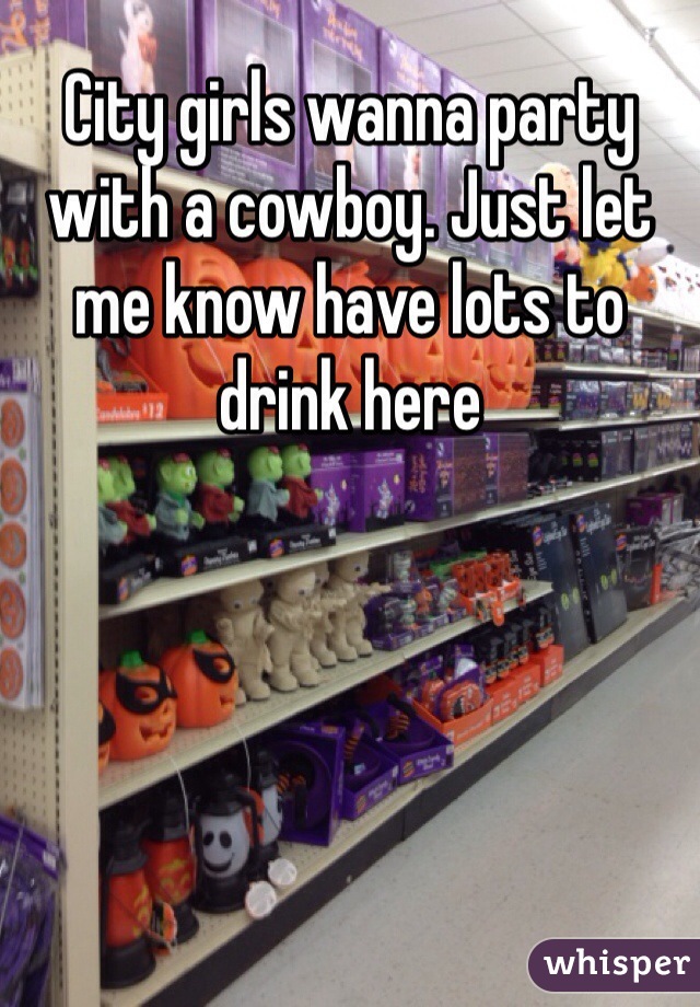 City girls wanna party with a cowboy. Just let me know have lots to drink here 