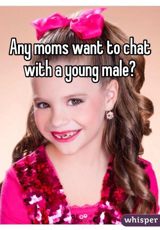 Any moms want to chat with a young male?