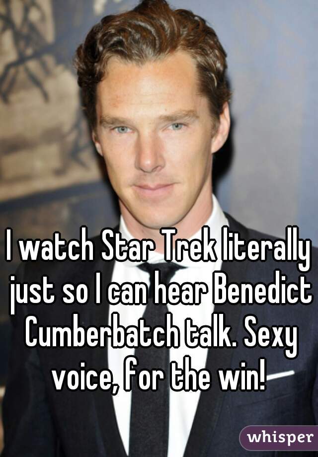 I watch Star Trek literally just so I can hear Benedict Cumberbatch talk. Sexy voice, for the win! 