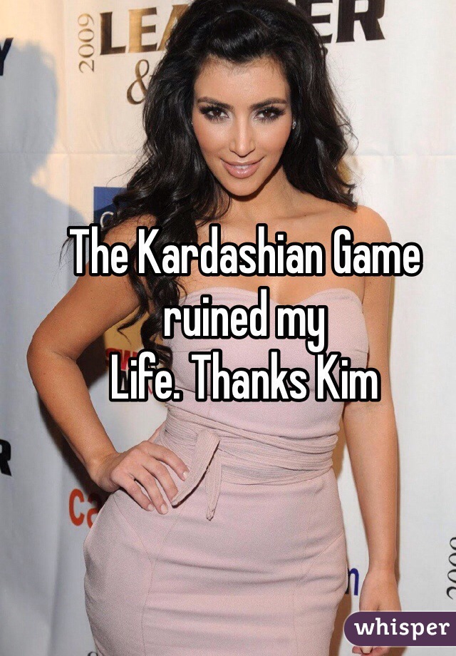 The Kardashian Game ruined my
Life. Thanks Kim 