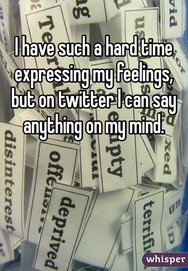 I have such a hard time expressing my feelings, but on twitter I can say anything on my mind. 