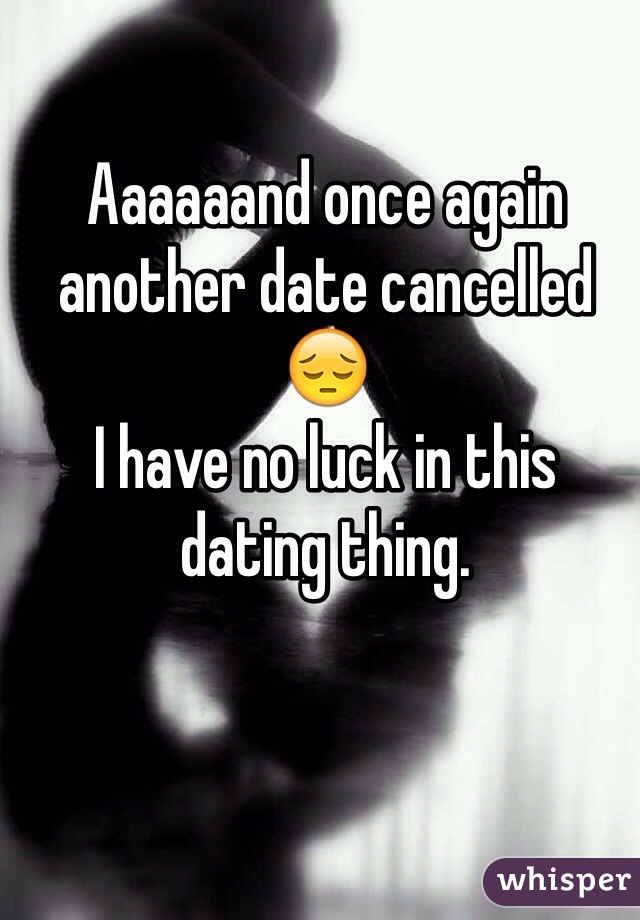 Aaaaaand once again another date cancelled 😔 
I have no luck in this dating thing. 