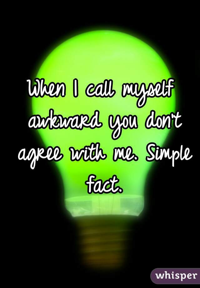 When I call myself awkward you don't agree with me. Simple fact.
