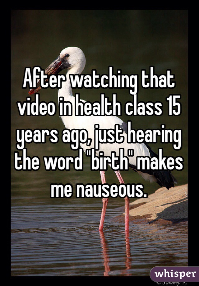 After watching that video in health class 15 years ago, just hearing the word "birth" makes me nauseous. 