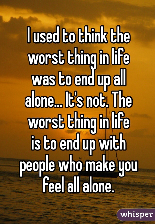 I used to think the
worst thing in life 
was to end up all
alone... It's not. The 
worst thing in life 
is to end up with
people who make you
feel all alone. 