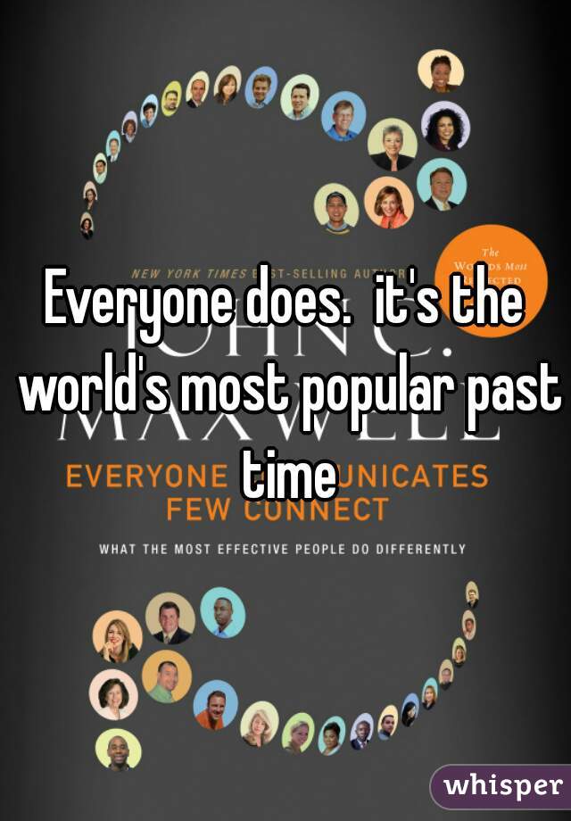 Everyone does.  it's the world's most popular past time