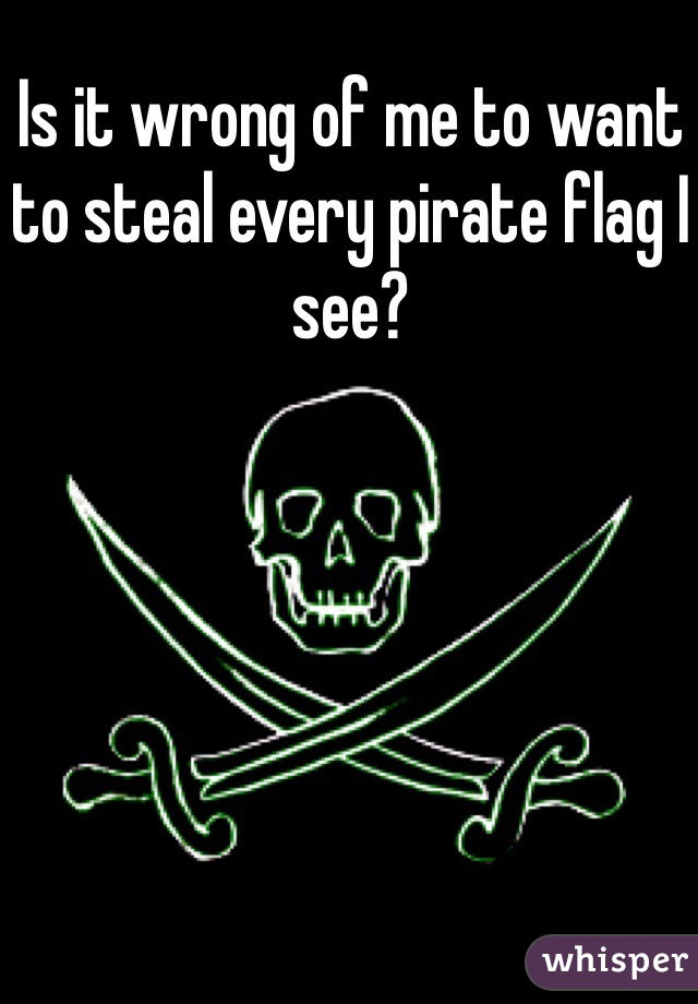 Is it wrong of me to want to steal every pirate flag I see?