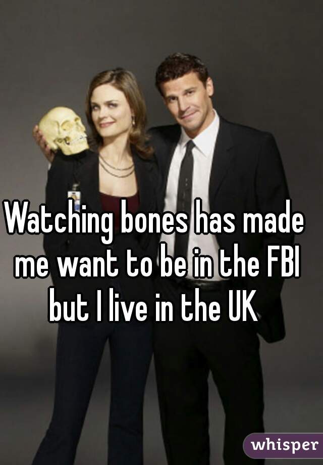 Watching bones has made me want to be in the FBI but I live in the UK 
