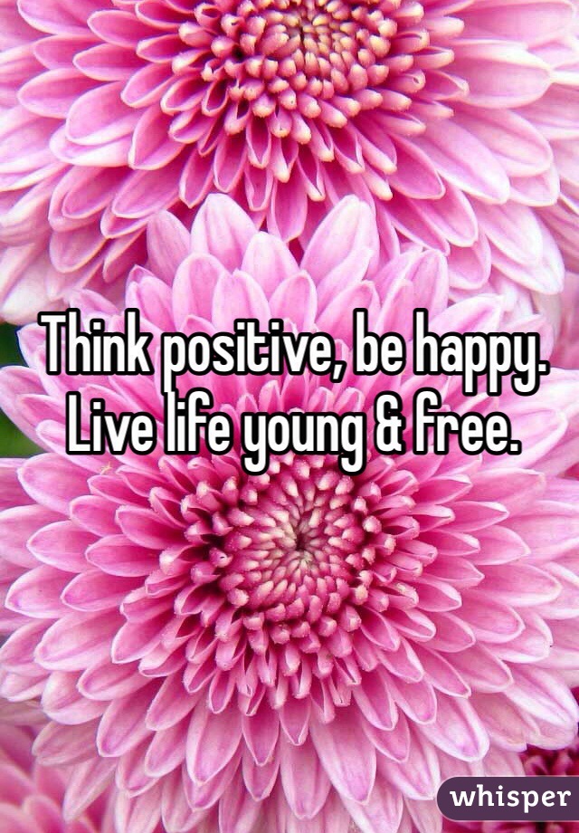Think positive, be happy. Live life young & free.