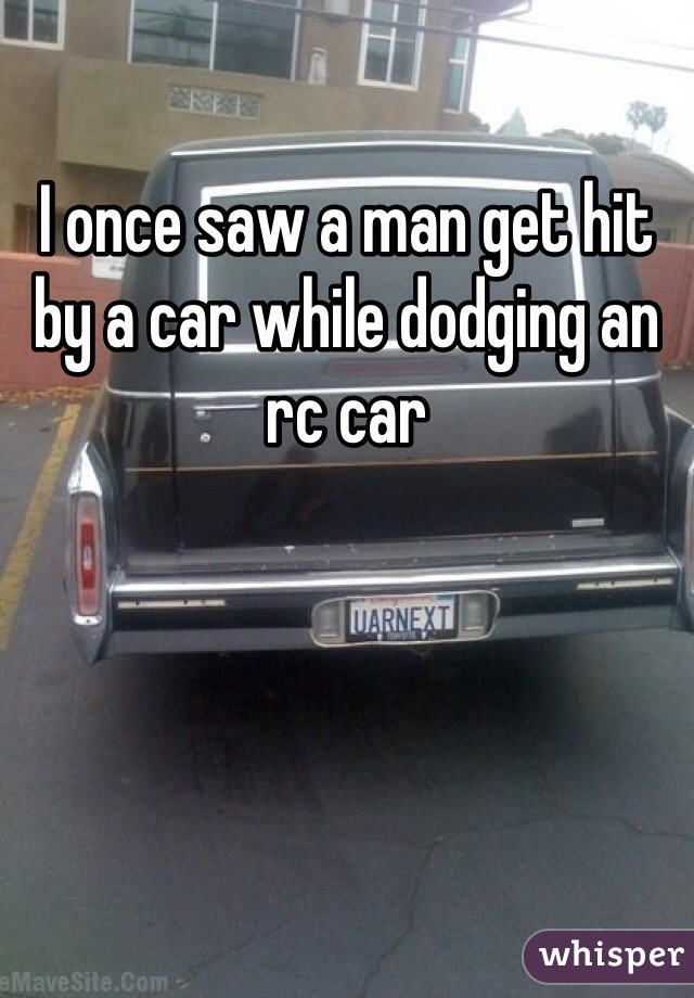 I once saw a man get hit by a car while dodging an rc car