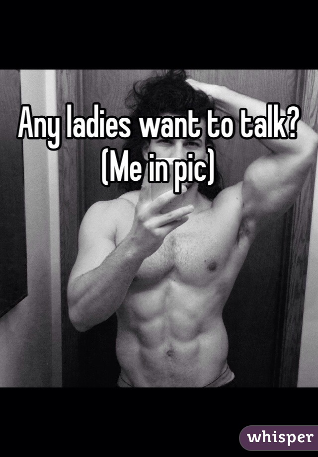 Any ladies want to talk? 
(Me in pic)
