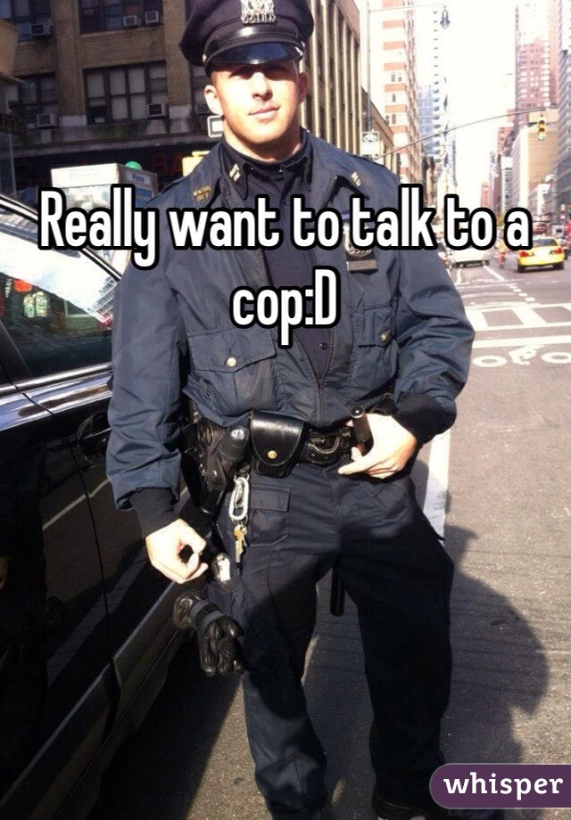Really want to talk to a cop:D