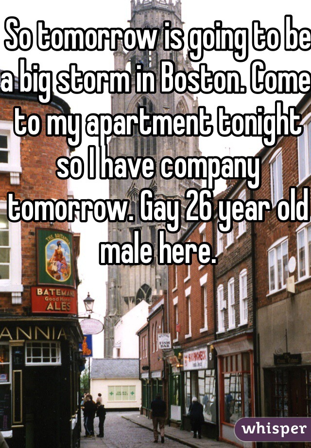 So tomorrow is going to be a big storm in Boston. Come to my apartment tonight so I have company tomorrow. Gay 26 year old male here. 