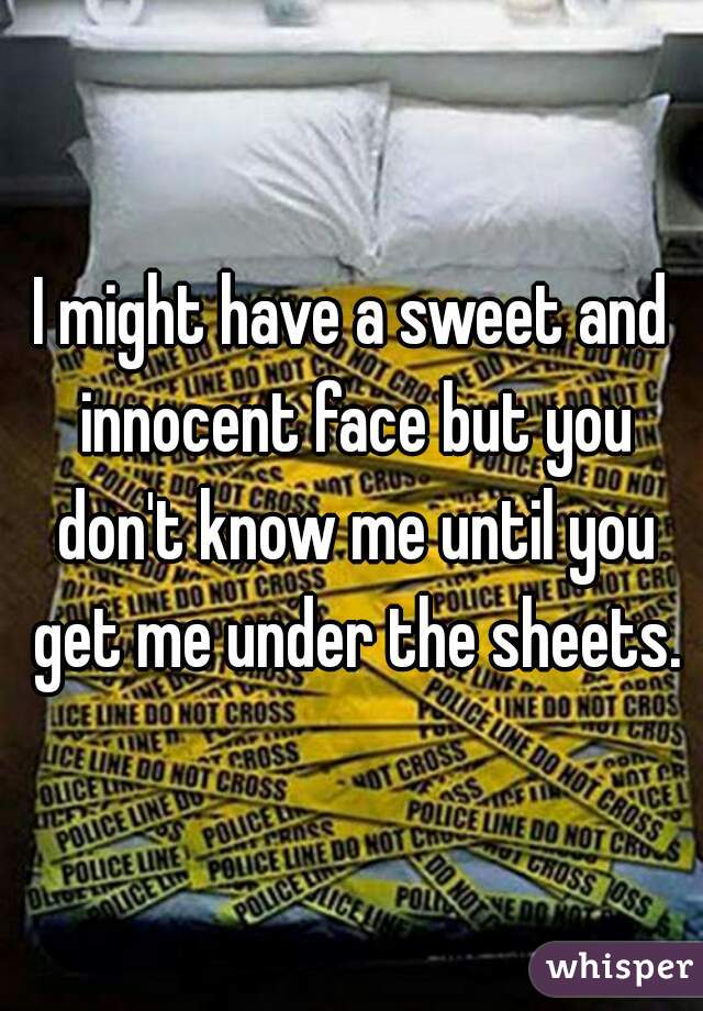 I might have a sweet and innocent face but you don't know me until you get me under the sheets.