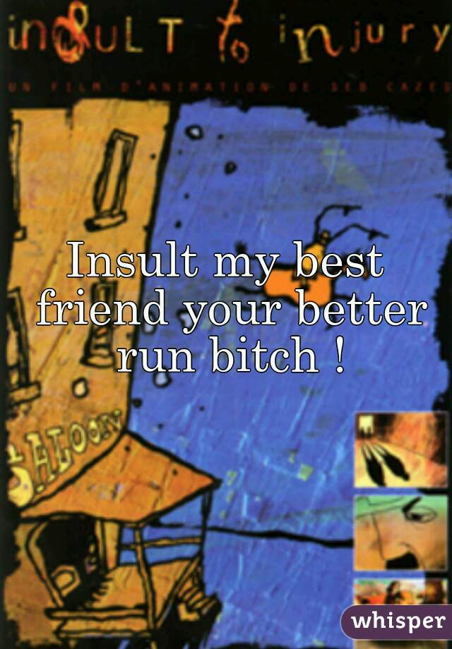 Insult my best friend your better run bitch !