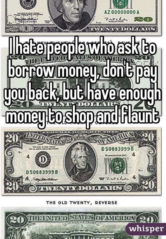 I hate people who ask to borrow money, don't pay you back, but have enough money to shop and flaunt