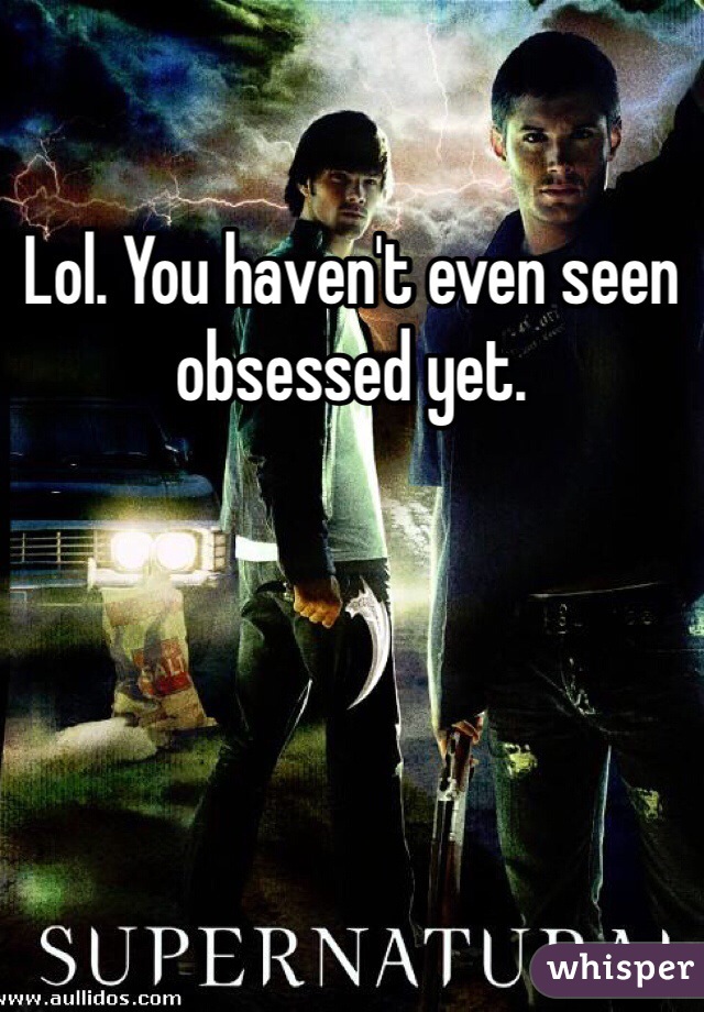 Lol. You haven't even seen obsessed yet. 