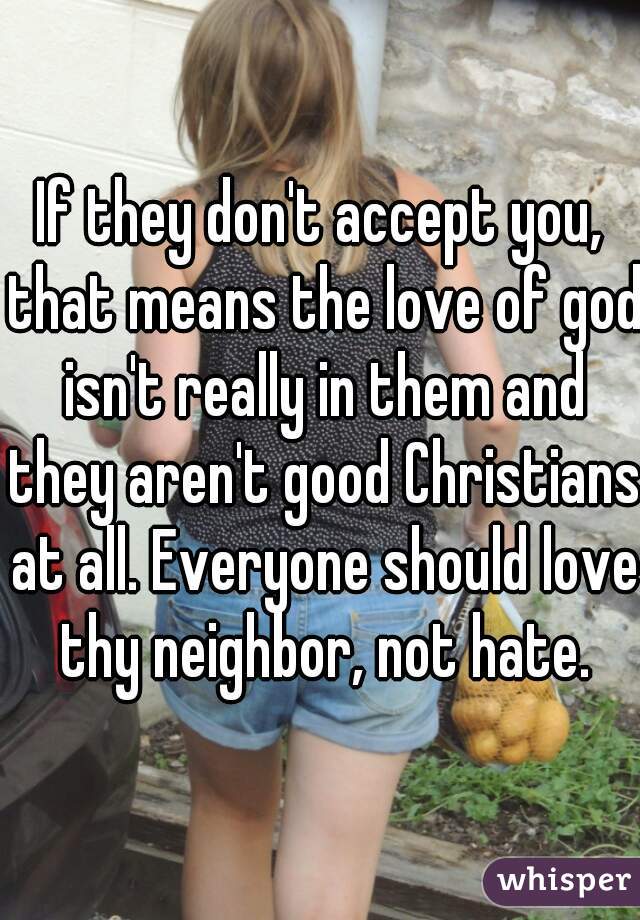 If they don't accept you, that means the love of god isn't really in them and they aren't good Christians at all. Everyone should love thy neighbor, not hate.