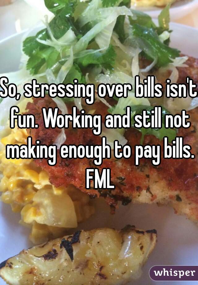So, stressing over bills isn't fun. Working and still not making enough to pay bills. FML