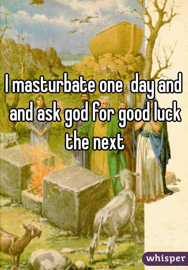 I masturbate one  day and and ask god for good luck the next
  